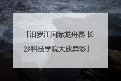 汨罗江国际龙舟赛 长沙科技学院大放异彩
