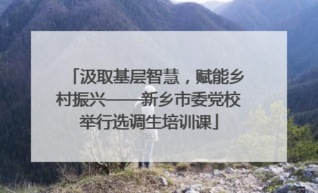 汲取基层智慧，赋能乡村振兴——新乡市委党校举行选调生培训课