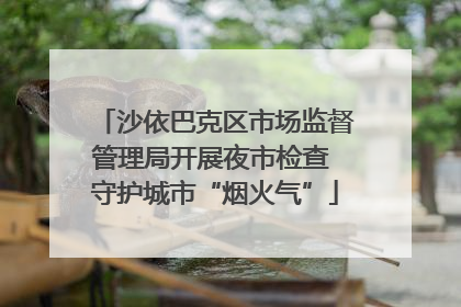 沙依巴克区市场监督管理局开展夜市检查 守护城市“烟火气”