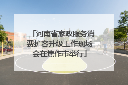 河南省家政服务消费扩容升级工作现场会在焦作市举行