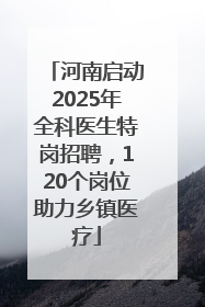河南启动2025年全科医生特岗招聘，120个岗位助力乡镇医疗
