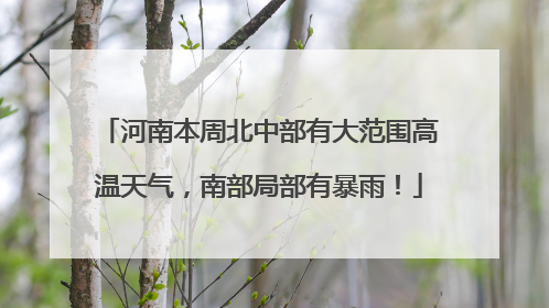 河南本周北中部有大范围高温天气，南部局部有暴雨！