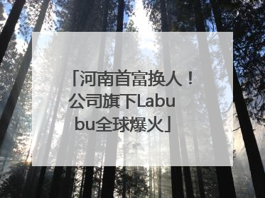 河南首富换人！公司旗下Labubu全球爆火