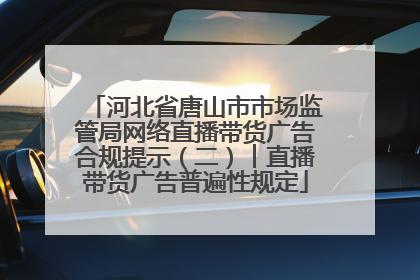 河北省唐山市市场监管局网络直播带货广告合规提示（二）︱直播带货广告普遍性规定