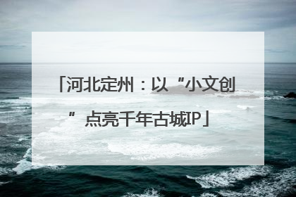 河北定州：以“小文创”点亮千年古城IP