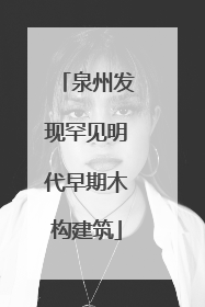 泉州发现罕见明代早期木构建筑