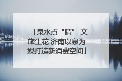 泉水点“睛” 文旅生花 济南以泉为媒打造新消费空间