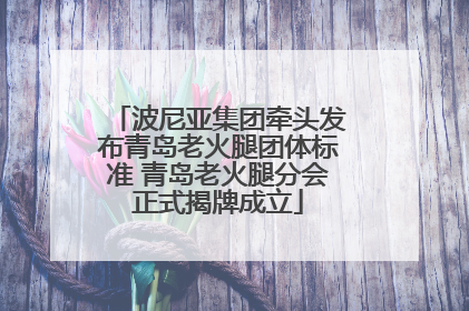 波尼亚集团牵头发布青岛老火腿团体标准 青岛老火腿分会正式揭牌成立