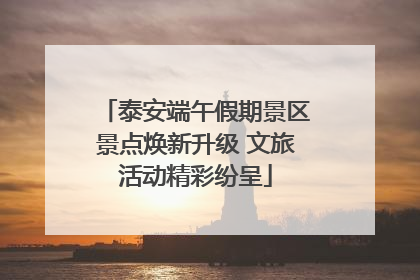 泰安端午假期景区景点焕新升级 文旅活动精彩纷呈