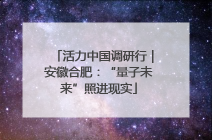 活力中国调研行｜安徽合肥：“量子未来”照进现实