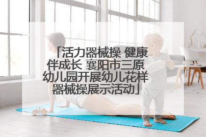 活力器械操 健康伴成长 襄阳市三原幼儿园开展幼儿花样器械操展示活动
