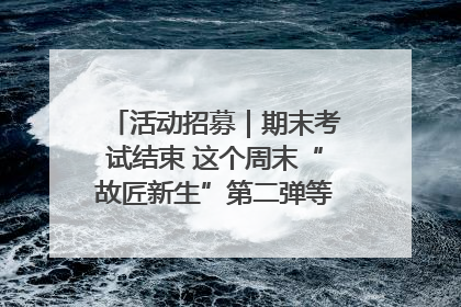 活动招募｜期末考试结束 这个周末“故匠新生”第二弹等着同学们来体验！