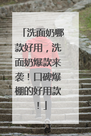 洗面奶哪款好用，洗面奶爆款来袭！口碑爆棚的好用款！