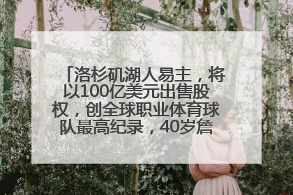 洛杉矶湖人易主，将以100亿美元出售股权，创全球职业体育球队最高纪录，40岁詹姆斯：还没打算退役