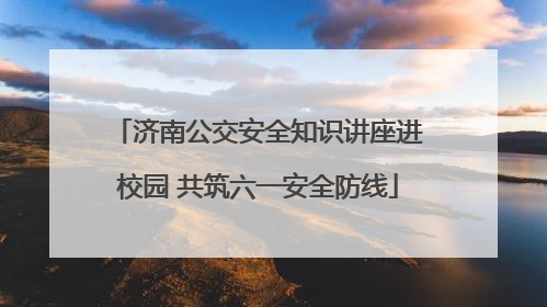 济南公交安全知识讲座进校园 共筑六一安全防线