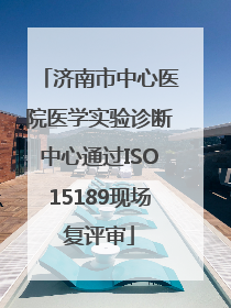 济南市中心医院医学实验诊断中心通过ISO15189现场复评审