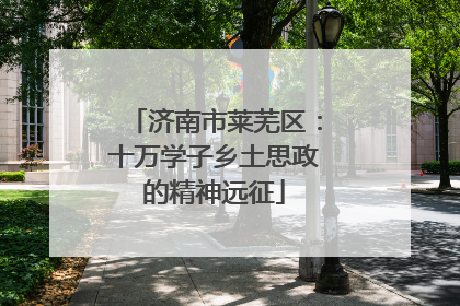 济南市莱芜区：十万学子乡土思政的精神远征