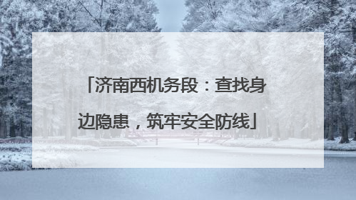 济南西机务段：查找身边隐患，筑牢安全防线