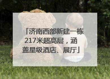 济南西部新建一栋217米超高层，涵盖星级酒店、展厅