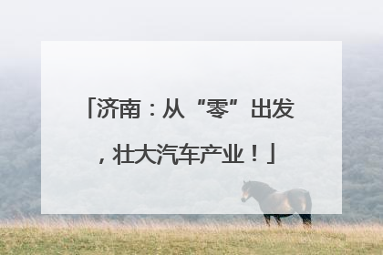 济南：从“零”出发，壮大汽车产业！