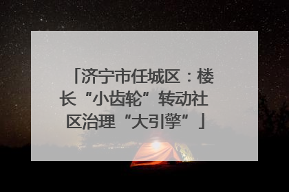 济宁市任城区：楼长“小齿轮”转动社区治理“大引擎”