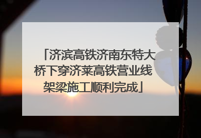 济滨高铁济南东特大桥下穿济莱高铁营业线架梁施工顺利完成
