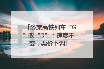 济莱高铁列车“G”改“D”：速度不变，票价下调