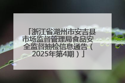 浙江省湖州市安吉县市场监督管理局食品安全监督抽检信息通告（2025年第4期）