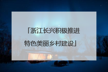 浙江长兴积极推进特色美丽乡村建设