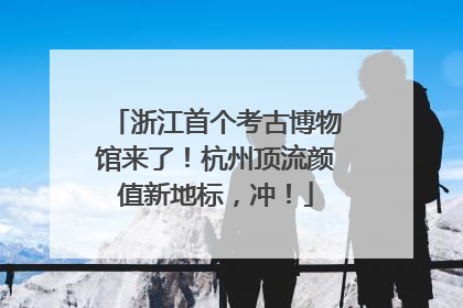 浙江首个考古博物馆来了！杭州顶流颜值新地标，冲！