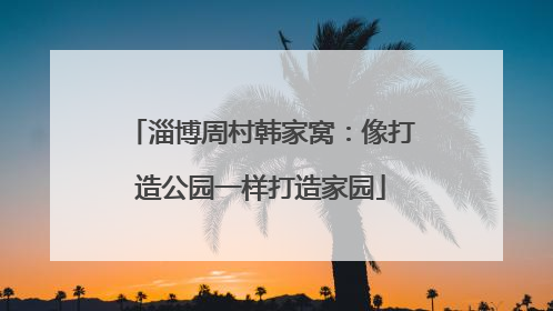 淄博周村韩家窝：像打造公园一样打造家园