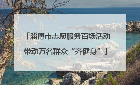 淄博市志愿服务百场活动 带动万名群众“齐健身”
