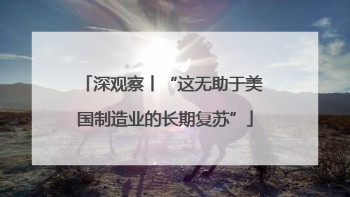 深观察丨“这无助于美国制造业的长期复苏”
