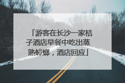 游客在长沙一家桔子酒店早餐中吃出蒸熟蟑螂，酒店回应