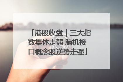 港股收盘｜三大指数集体走弱 脑机接口概念股逆势走强