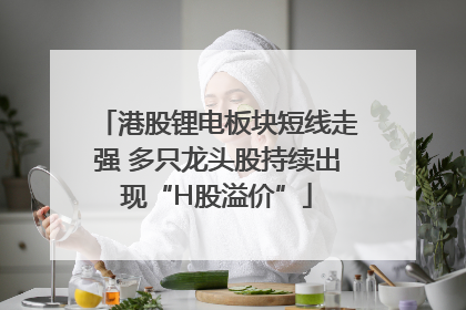港股锂电板块短线走强 多只龙头股持续出现“H股溢价”