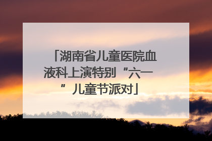 湖南省儿童医院血液科上演特别“六一”儿童节派对