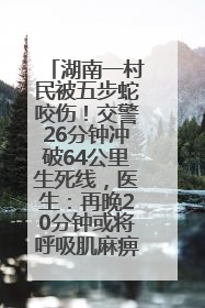湖南一村民被五步蛇咬伤！交警26分钟冲破64公里生死线，医生：再晚20分钟或将呼吸肌麻痹