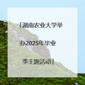 湖南农业大学举办2025年毕业季主题活动