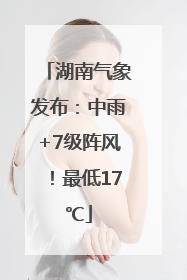湖南气象发布：中雨+7级阵风！最低17℃