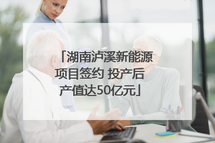 湖南泸溪新能源项目签约 投产后产值达50亿元