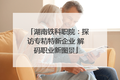 湖南铁科职院：探访专精特新企业 解码职业新图景
