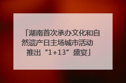 湖南首次承办文化和自然遗产日主场城市活动 推出“1+13”盛宴