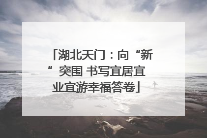 湖北天门：向“新”突围 书写宜居宜业宜游幸福答卷