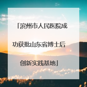 滨州市人民医院成功获批山东省博士后创新实践基地