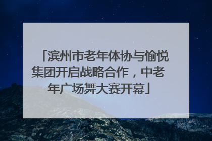 滨州市老年体协与愉悦集团开启战略合作，中老年广场舞大赛开幕