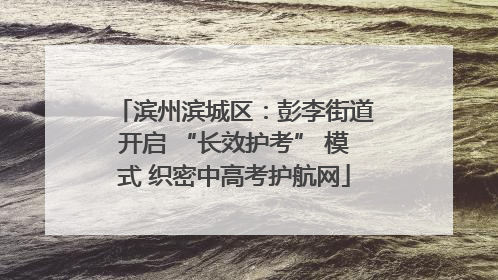 滨州滨城区：彭李街道开启 “长效护考” 模式 织密中高考护航网