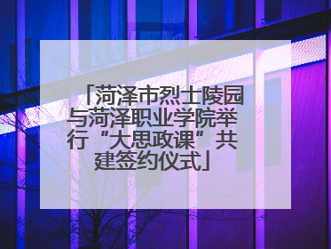 菏泽市烈士陵园与菏泽职业学院举行“大思政课”共建签约仪式