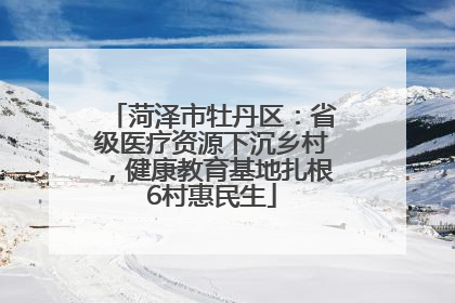 菏泽市牡丹区：省级医疗资源下沉乡村，健康教育基地扎根6村惠民生