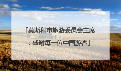 莫斯科市旅游委员会主席：感谢每一位中国游客